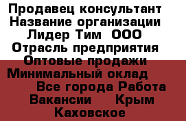 Продавец-консультант › Название организации ­ Лидер Тим, ООО › Отрасль предприятия ­ Оптовые продажи › Минимальный оклад ­ 22 000 - Все города Работа » Вакансии   . Крым,Каховское